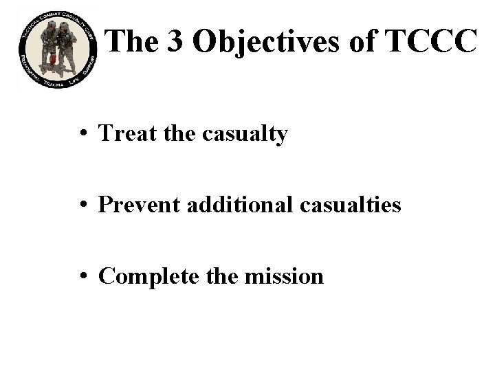 The 3 Objectives of TCCC • Treat the casualty • Prevent additional casualties •