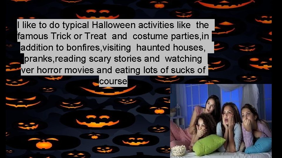 I like to do typical Halloween activities like the famous Trick or Treat and