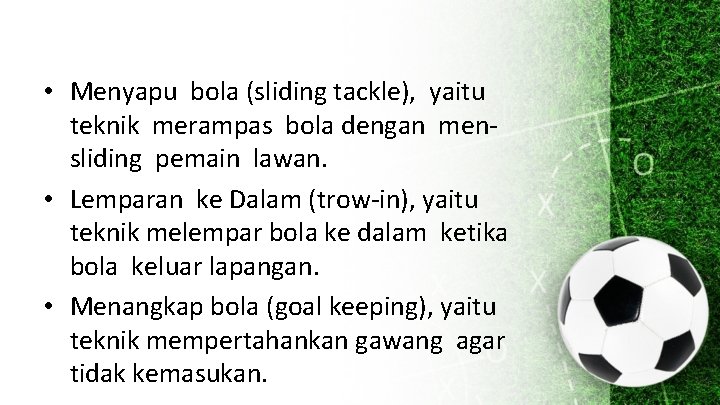  • Menyapu bola (sliding tackle), yaitu teknik merampas bola dengan mensliding pemain lawan.