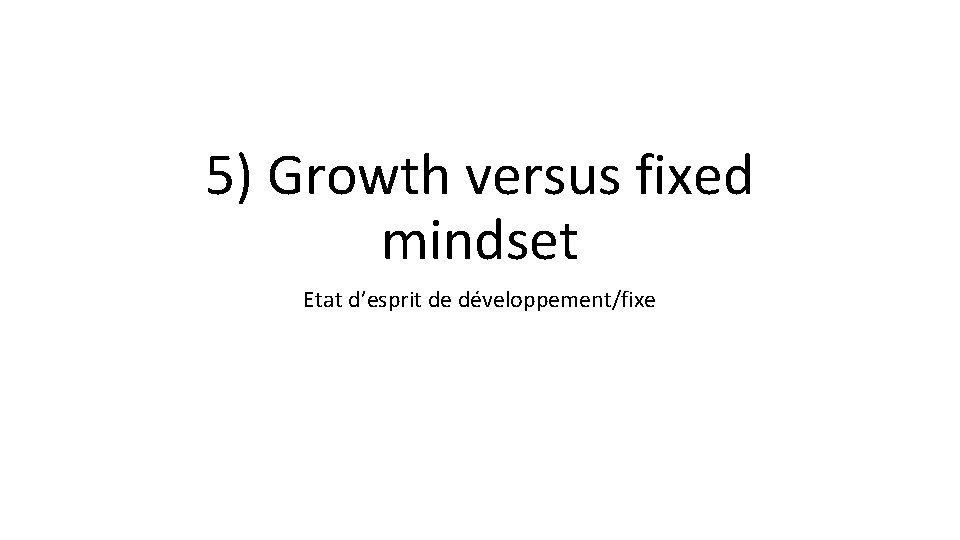 5) Growth versus fixed mindset Etat d’esprit de développement/fixe 