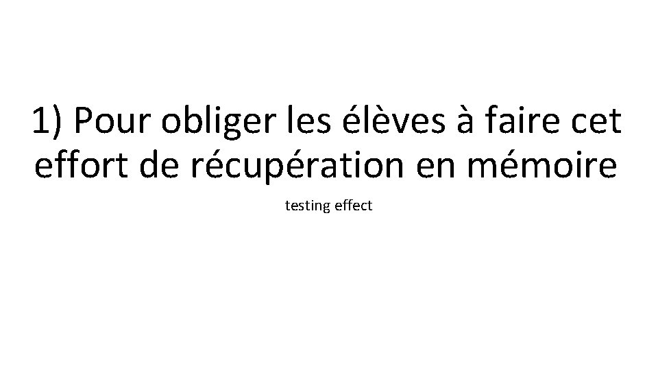 1) Pour obliger les élèves à faire cet effort de récupération en mémoire testing