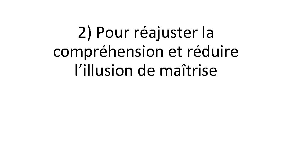 2) Pour réajuster la compréhension et réduire l’illusion de maîtrise 