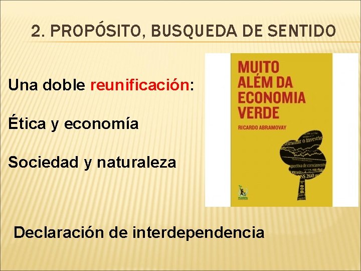 2. PROPÓSITO, BUSQUEDA DE SENTIDO Una doble reunificación: Ética y economía Sociedad y naturaleza