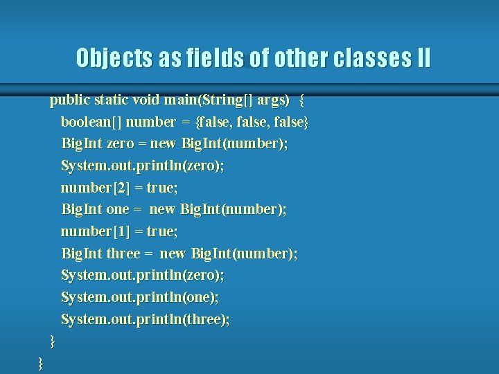 Objects as fields of other classes II public static void main(String[] args) { boolean[]
