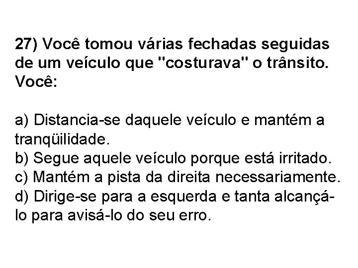 27) Você tomou várias fechadas seguidas de um veículo que "costurava" o trânsito. Você:
