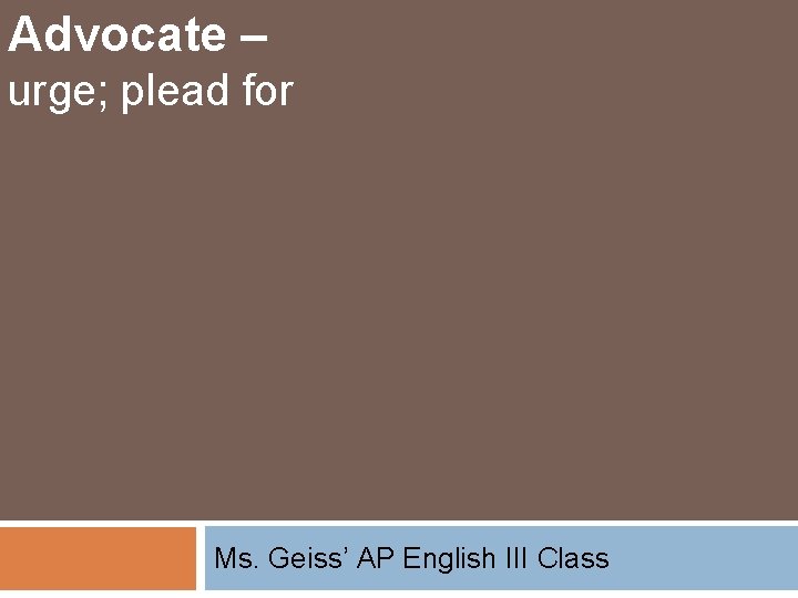 Advocate – urge; plead for Ms. Geiss’ AP English III Class 