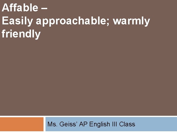 Affable – Easily approachable; warmly friendly Ms. Geiss’ AP English III Class 