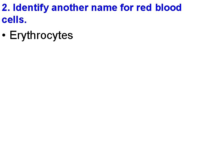 2. Identify another name for red blood cells. • Erythrocytes 