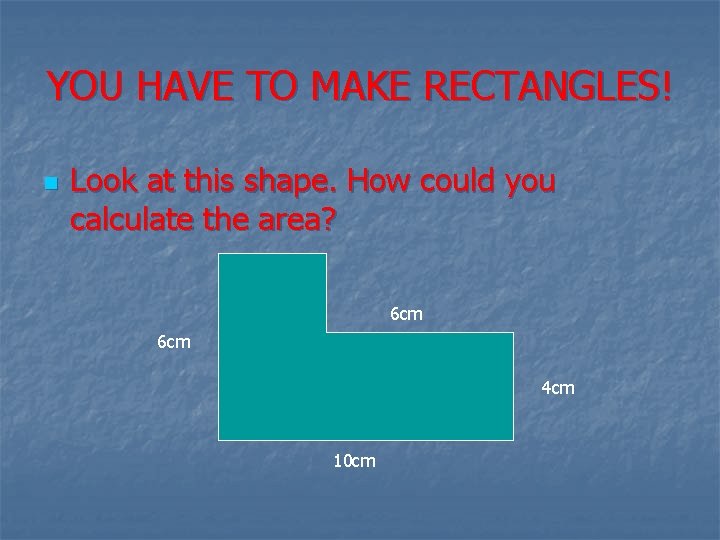 YOU HAVE TO MAKE RECTANGLES! n Look at this shape. How could you calculate