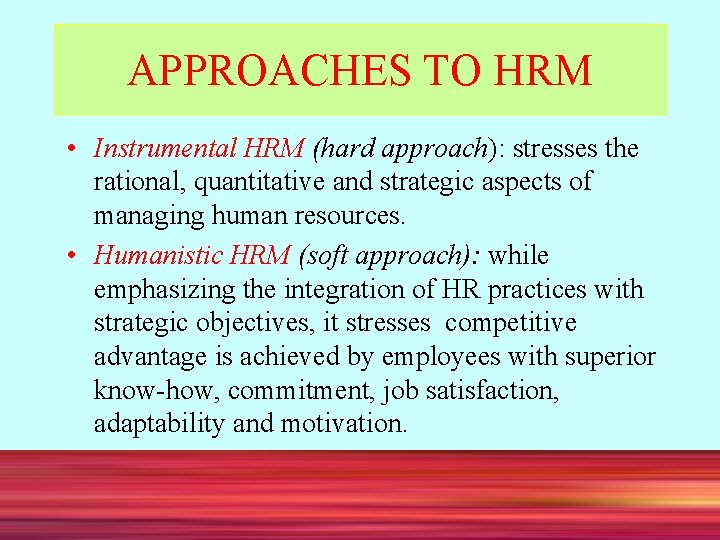 APPROACHES TO HRM • Instrumental HRM (hard approach): stresses the rational, quantitative and strategic