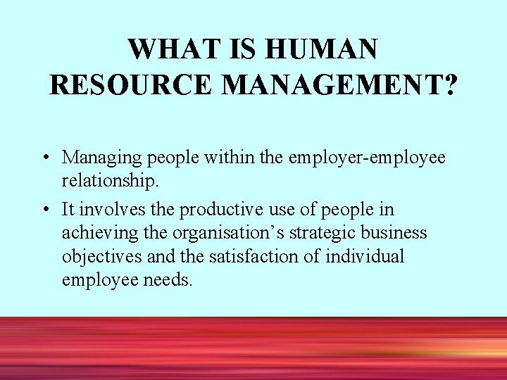 WHAT IS HUMAN RESOURCE MANAGEMENT? • Managing people within the employer-employee relationship. • It