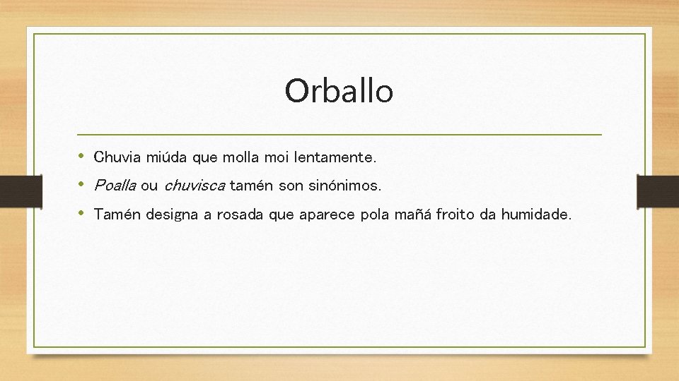 Orballo • Chuvia miúda que molla moi lentamente. • Poalla ou chuvisca tamén son