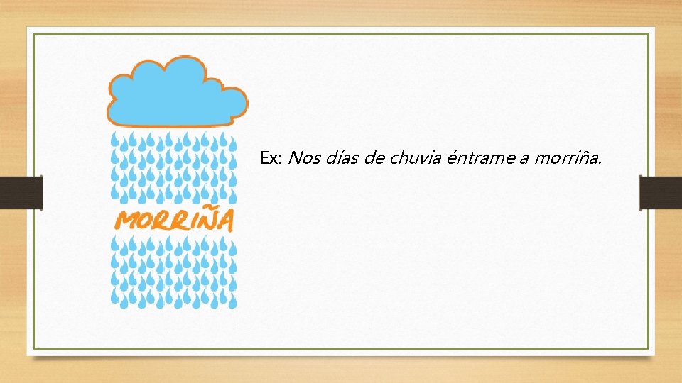 Ex: Nos días de chuvia éntrame a morriña. 