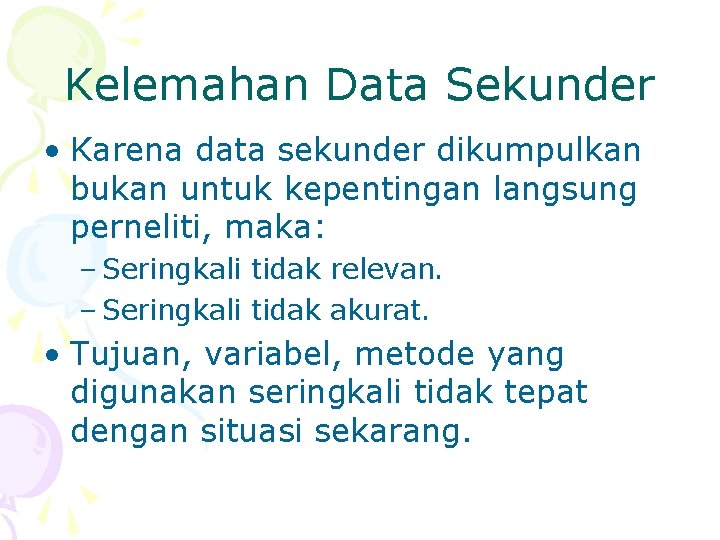 Kelemahan Data Sekunder • Karena data sekunder dikumpulkan bukan untuk kepentingan langsung perneliti, maka: