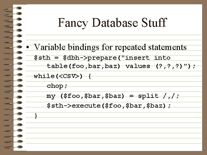 Fancy Database Stuff • Variable bindings for repeated statements $sth = $dbh->prepare("insert into table(foo,