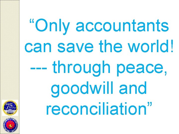 “Only accountants can save the world! --- through peace, goodwill and reconciliation” 