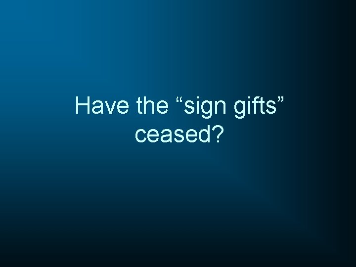 Have the “sign gifts” ceased? 