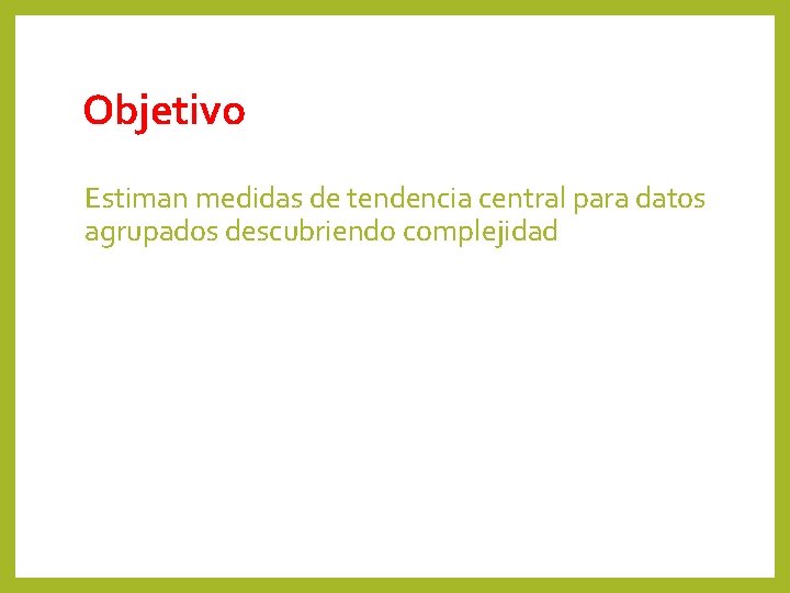 Objetivo Estiman medidas de tendencia central para datos agrupados descubriendo complejidad 