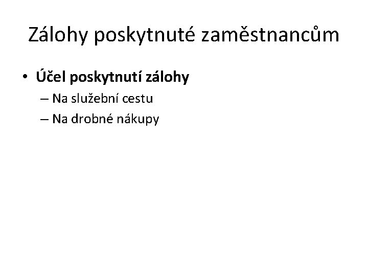 Zálohy poskytnuté zaměstnancům • Účel poskytnutí zálohy – Na služební cestu – Na drobné