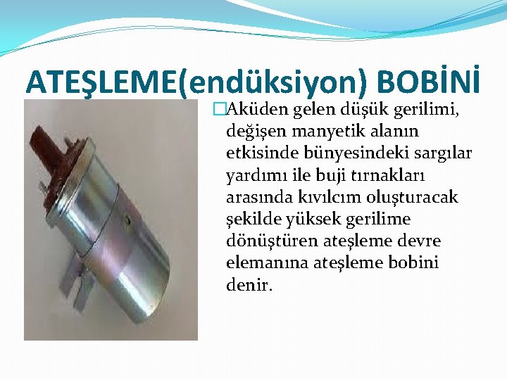 ATEŞLEME(endüksiyon) BOBİNİ �Aküden gelen düşük gerilimi, değişen manyetik alanın etkisinde bünyesindeki sargılar yardımı ile