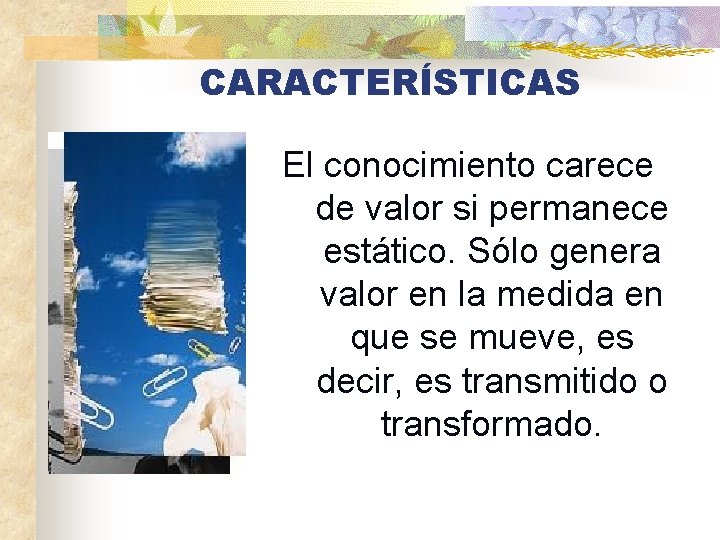 CARACTERÍSTICAS El conocimiento carece de valor si permanece estático. Sólo genera valor en la