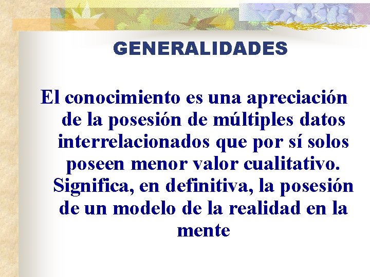 GENERALIDADES El conocimiento es una apreciación de la posesión de múltiples datos interrelacionados que