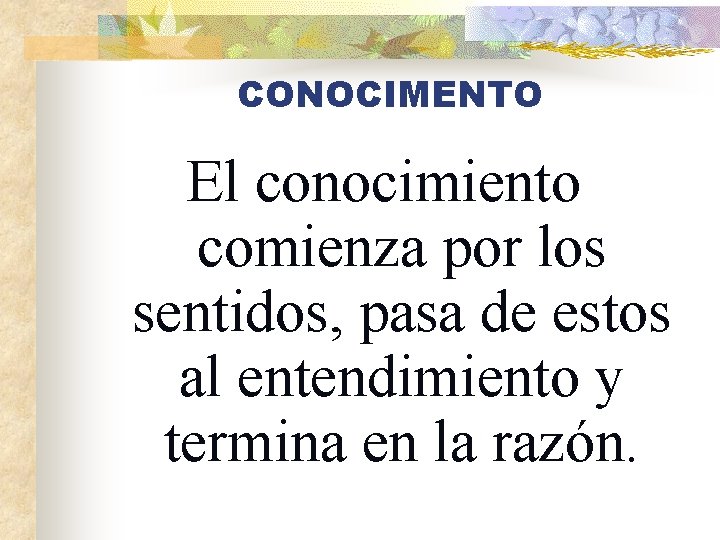 CONOCIMENTO El conocimiento comienza por los sentidos, pasa de estos al entendimiento y termina