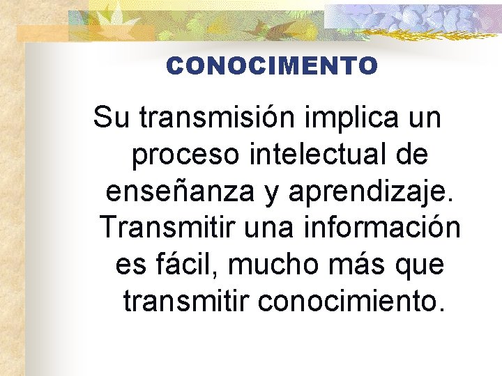 CONOCIMENTO Su transmisión implica un proceso intelectual de enseñanza y aprendizaje. Transmitir una información