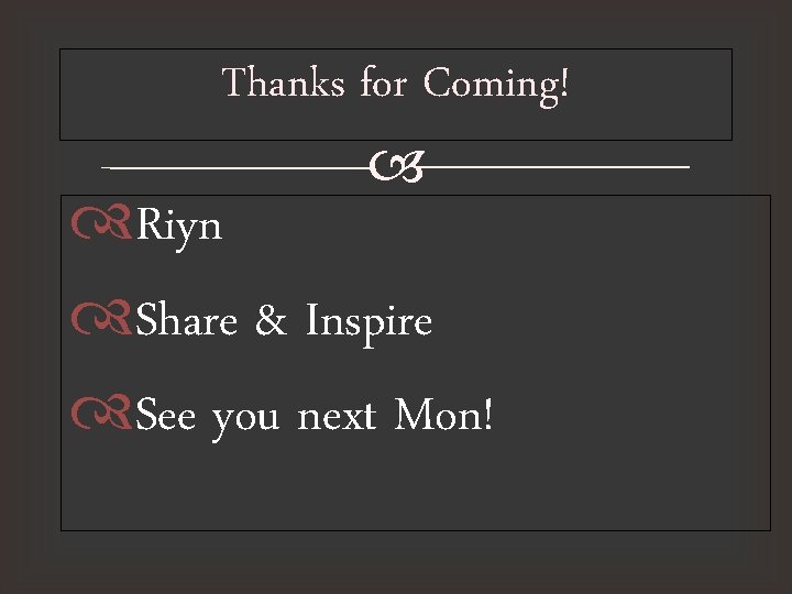 Thanks for Coming! Riyn Share & Inspire See you next Mon! 