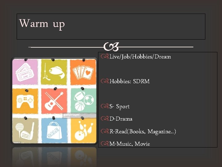 Warm up Live/Job/Hobbies/Dream Hobbies: SDRM S- Sport D-Drama R-Read(Books, Magazine. . ) M-Music, Movie