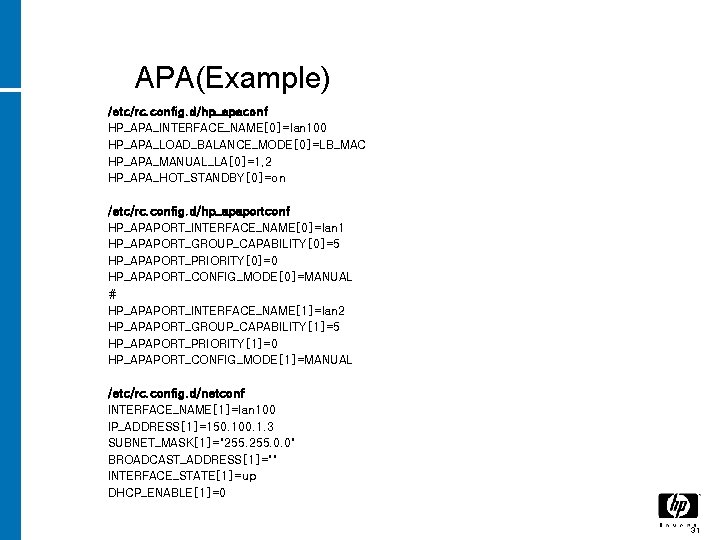 APA(Example) /etc/rc. config. d/hp_apaconf HP_APA_INTERFACE_NAME[0]=lan 100 HP_APA_LOAD_BALANCE_MODE[0]=LB_MAC HP_APA_MANUAL_LA[0]=1, 2 HP_APA_HOT_STANDBY[0]=on /etc/rc. config. d/hp_apaportconf HP_APAPORT_INTERFACE_NAME[0]=lan