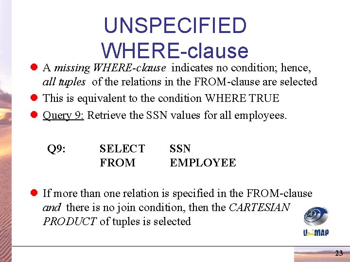 UNSPECIFIED WHERE-clause l A missing WHERE-clause indicates no condition; hence, all tuples of the UNSPECIFIED WHERE-clause l A missing WHERE-clause indicates no condition; hence, all tuples of the