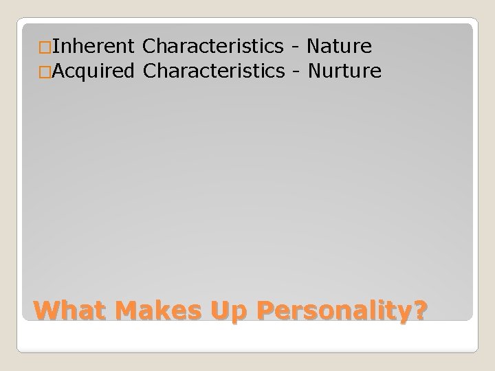 �Inherent Characteristics - Nature �Acquired Characteristics - Nurture What Makes Up Personality? 