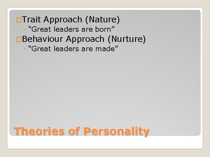 �Trait Approach (Nature) ◦ “Great leaders are born” �Behaviour Approach (Nurture) ◦ “Great leaders