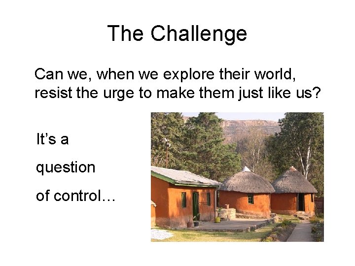 The Challenge Can we, when we explore their world, resist the urge to make