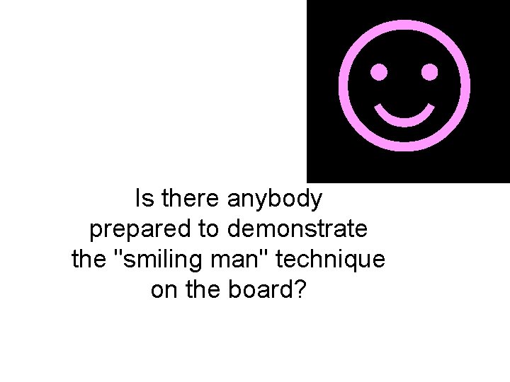 ☺ Is there anybody prepared to demonstrate the "smiling man" technique on the board?