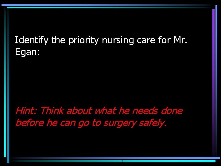 Identify the priority nursing care for Mr. Egan: Hint: Think about what he needs