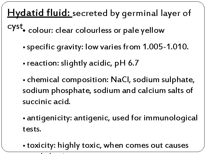 Hydatid fluid: secreted by germinal layer of cyst • colour: clear colourless or pale