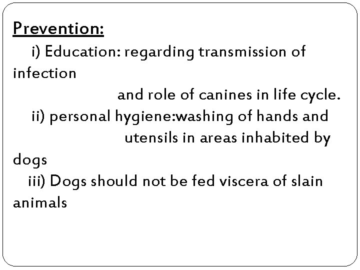 Prevention: i) Education: regarding transmission of infection and role of canines in life cycle.