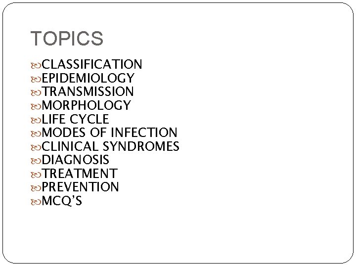 TOPICS CLASSIFICATION EPIDEMIOLOGY TRANSMISSION MORPHOLOGY LIFE CYCLE MODES OF INFECTION CLINICAL SYNDROMES DIAGNOSIS TREATMENT