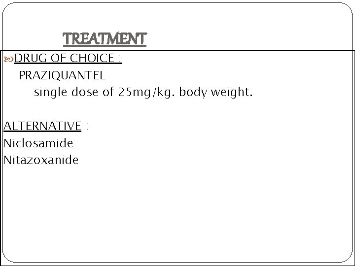 TREATMENT DRUG OF CHOICE : PRAZIQUANTEL single dose of 25 mg/kg. body weight. ALTERNATIVE