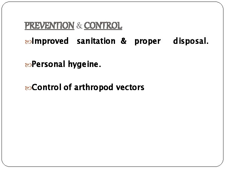 PREVENTION & CONTROL Improved sanitation & proper Personal hygeine. Control of arthropod vectors disposal.