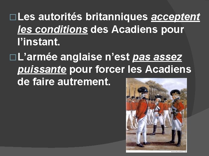 � Les autorités britanniques acceptent les conditions des Acadiens pour l’instant. � L’armée anglaise
