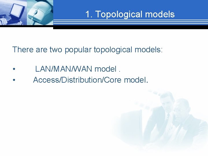 1. Topological models There are two popular topological models: • • LAN/MAN/WAN model. Access/Distribution/Core