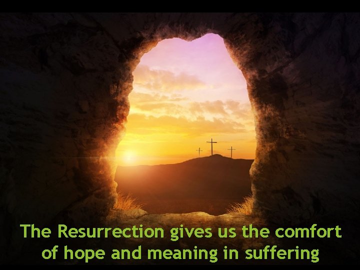 The Resurrection gives us the comfort of hope and meaning in suffering 