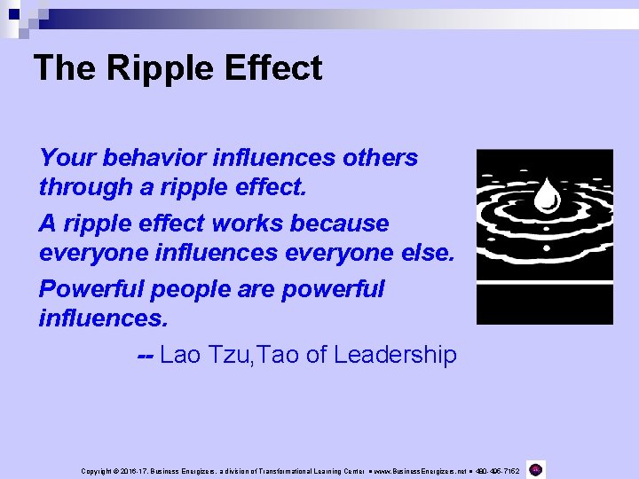 The Ripple Effect Your behavior influences others through a ripple effect. A ripple effect