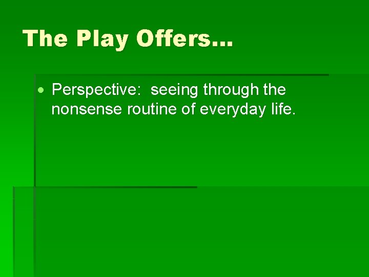 The Play Offers… Perspective: seeing through the nonsense routine of everyday life. 