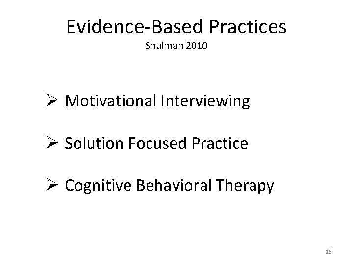 Evidence-Based Practices Shulman 2010 Ø Motivational Interviewing Ø Solution Focused Practice Ø Cognitive Behavioral