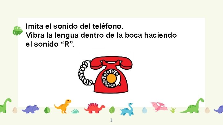 Imita el sonido del teléfono. Vibra la lengua dentro de la boca haciendo el