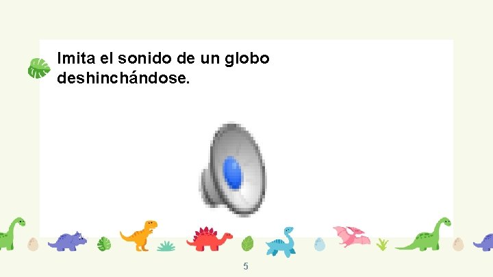 Imita el sonido de un globo deshinchándose. 5 